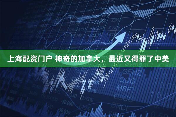 上海配资门户 神奇的加拿大，最近又得罪了中美