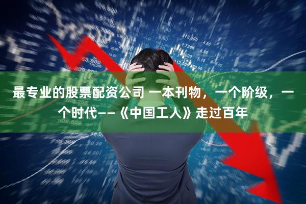 最专业的股票配资公司 一本刊物，一个阶级，一个时代——《中国工人》走过百年