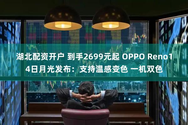 湖北配资开户 到手2699元起 OPPO Reno14日月光发布：支持温感变色 一机双色