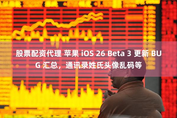 股票配资代理 苹果 iOS 26 Beta 3 更新 BUG 汇总，通讯录姓氏头像乱码等