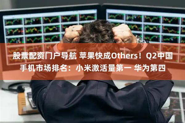 股票配资门户导航 苹果快成Others！Q2中国手机市场排名：小米激活量第一 华为第四