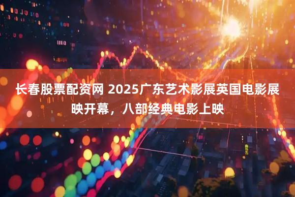 长春股票配资网 2025广东艺术影展英国电影展映开幕，八部经典电影上映