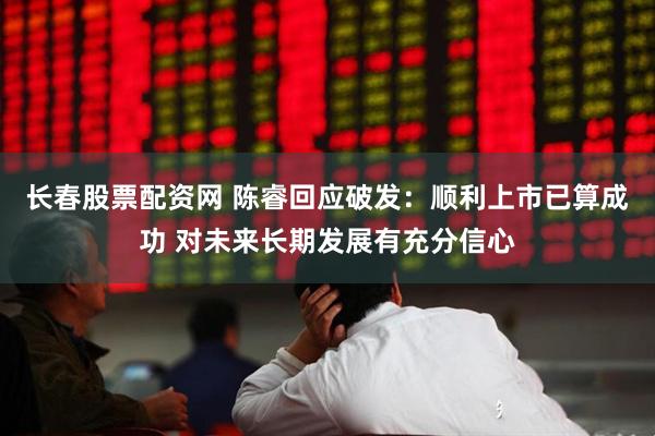 长春股票配资网 陈睿回应破发：顺利上市已算成功 对未来长期发展有充分信心