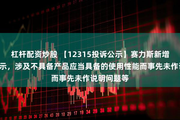 杠杆配资炒股 【12315投诉公示】赛力斯新增2件投诉公示，涉及不具备产品应当具备的使用性能而事先未作说明问题等