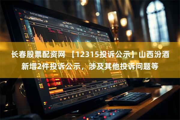 长春股票配资网 【12315投诉公示】山西汾酒新增2件投诉公示，涉及其他投诉问题等
