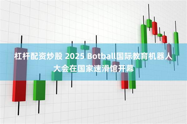 杠杆配资炒股 2025 Botball国际教育机器人大会在国家速滑馆开幕