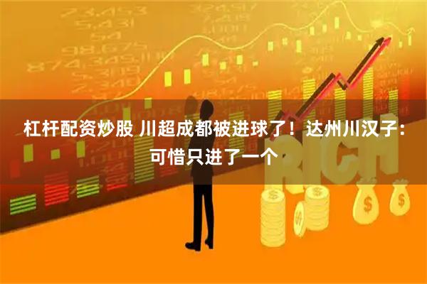 杠杆配资炒股 川超成都被进球了！达州川汉子：可惜只进了一个