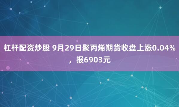 杠杆配资炒股 9月29日聚丙烯期货收盘上涨0.04%，报6903元
