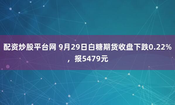 配资炒股平台网 9月29日白糖期货收盘下跌0.22%，报5479元