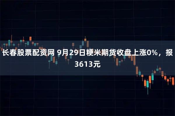 长春股票配资网 9月29日粳米期货收盘上涨0%，报3613元