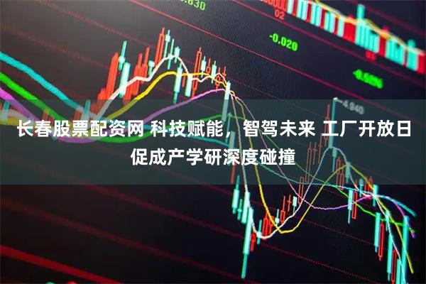 长春股票配资网 科技赋能，智驾未来 工厂开放日促成产学研深度碰撞