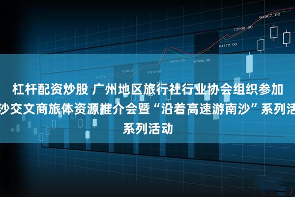 杠杆配资炒股 广州地区旅行社行业协会组织参加南沙交文商旅体资源推介会暨“沿着高速游南沙”系列活动